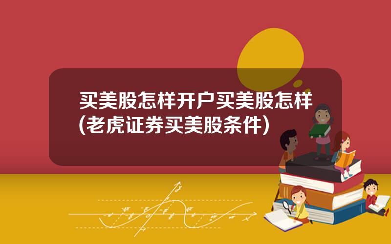 买美股怎样开户买美股怎样(老虎证券买美股条件)