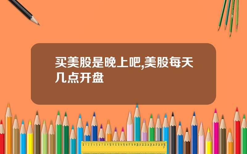 买美股是晚上吧,美股每天几点开盘