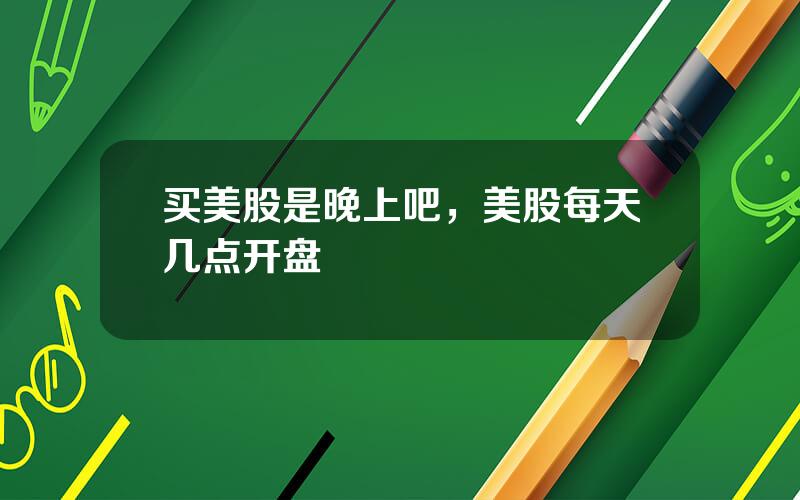 买美股是晚上吧，美股每天几点开盘