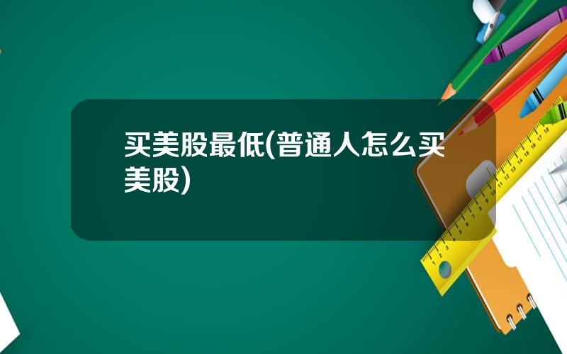 买美股最低(普通人怎么买美股)