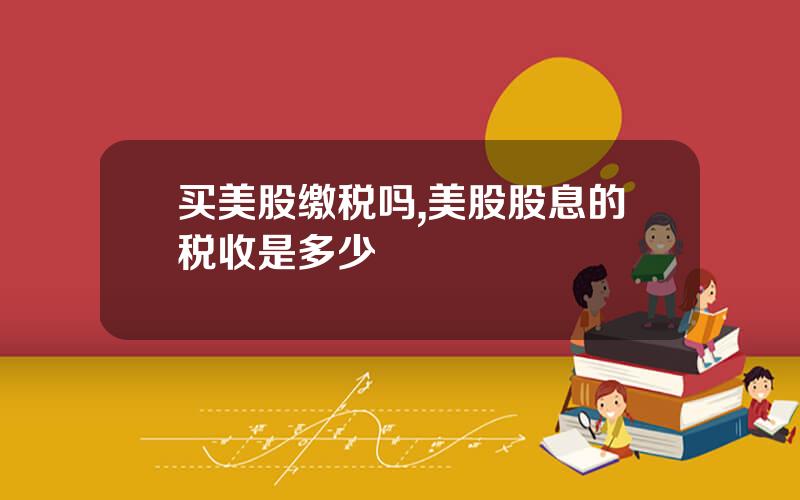 买美股缴税吗,美股股息的税收是多少