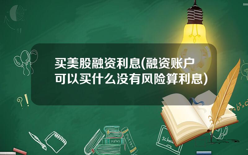 买美股融资利息(融资账户可以买什么没有风险算利息)