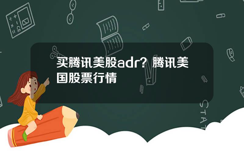 买腾讯美股adr？腾讯美国股票行情