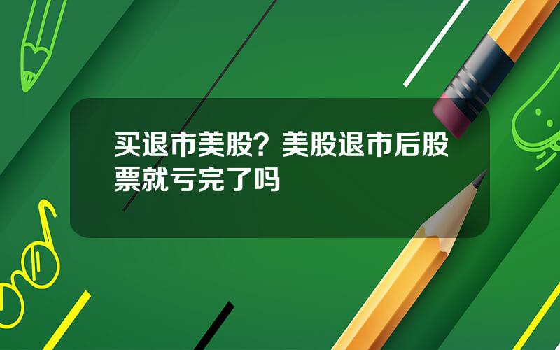 买退市美股？美股退市后股票就亏完了吗