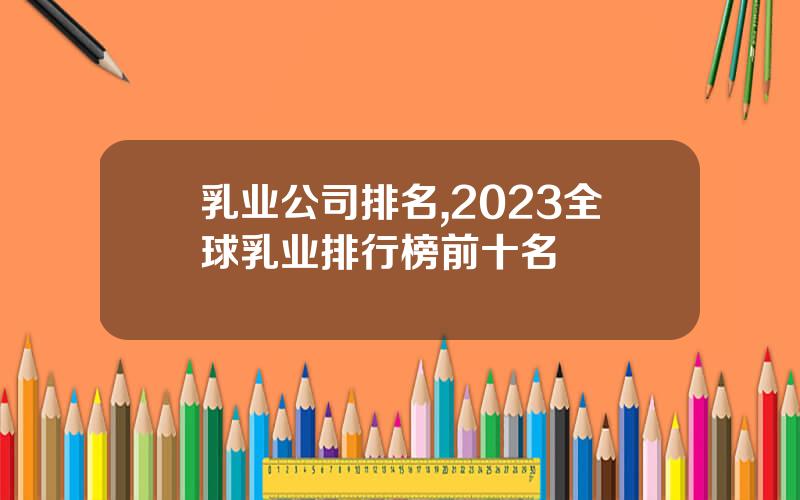乳业公司排名,2023全球乳业排行榜前十名