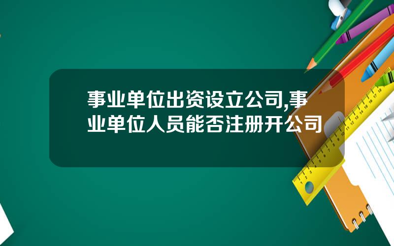 事业单位出资设立公司,事业单位人员能否注册开公司