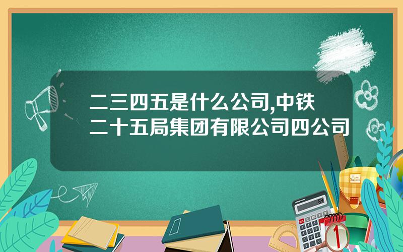 二三四五是什么公司,中铁二十五局集团有限公司四公司