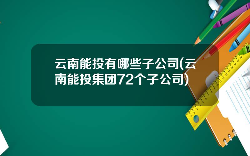 云南能投有哪些子公司(云南能投集团72个子公司)