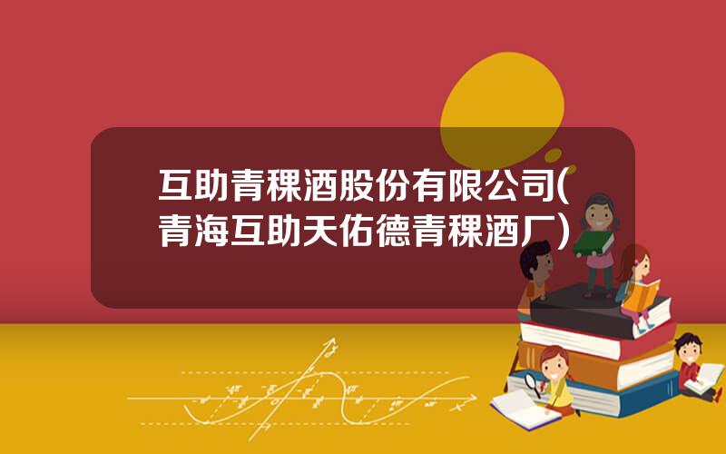 互助青稞酒股份有限公司(青海互助天佑德青稞酒厂)