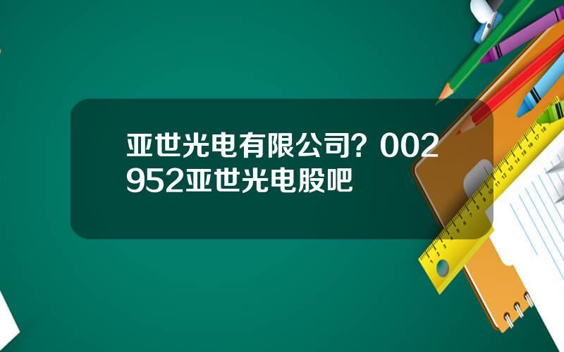 亚世光电有限公司？002952亚世光电股吧