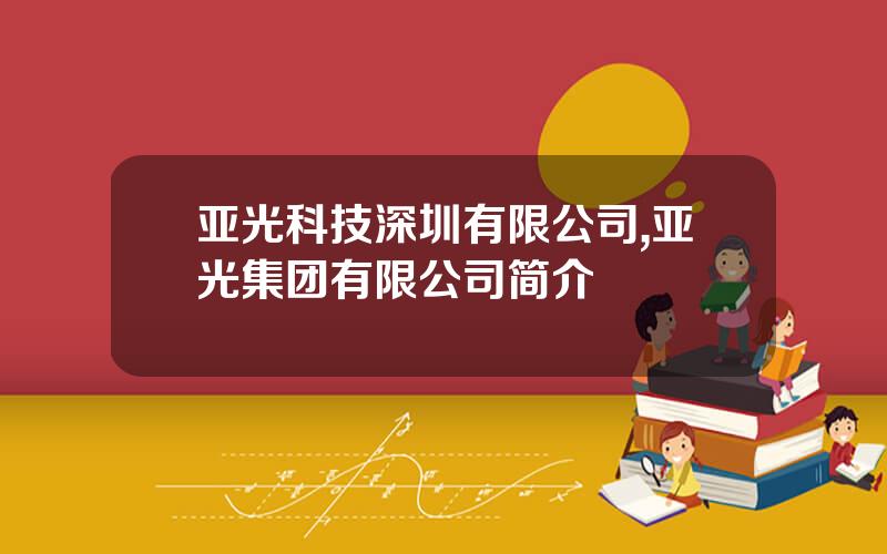 亚光科技深圳有限公司,亚光集团有限公司简介