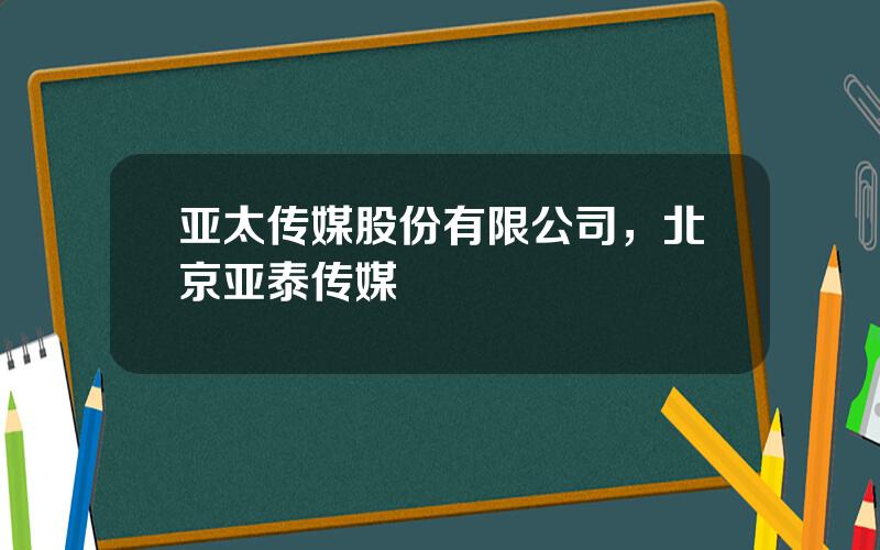 亚太传媒股份有限公司，北京亚泰传媒