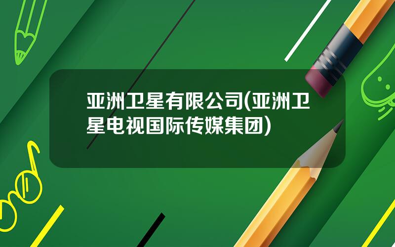 亚洲卫星有限公司(亚洲卫星电视国际传媒集团)