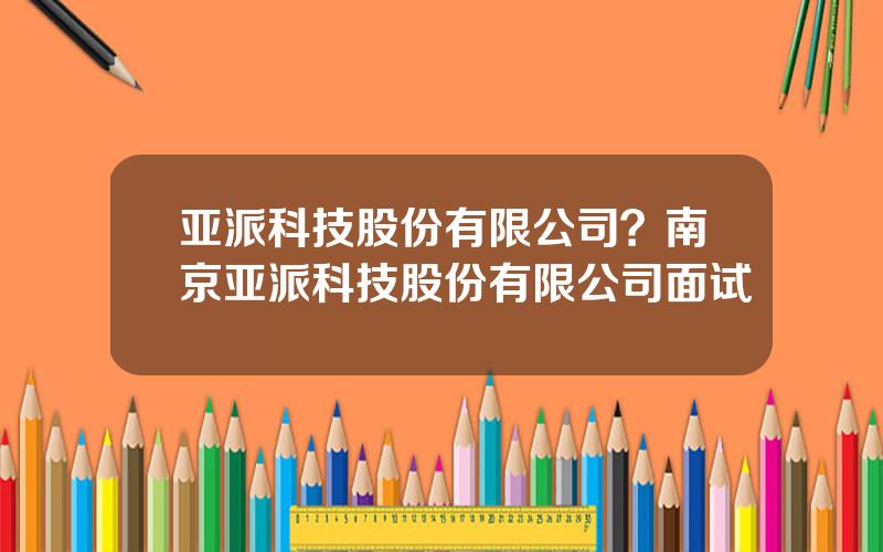 亚派科技股份有限公司？南京亚派科技股份有限公司面试