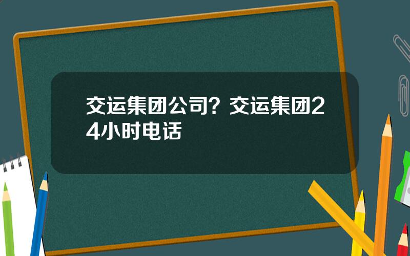 交运集团公司？交运集团24小时电话