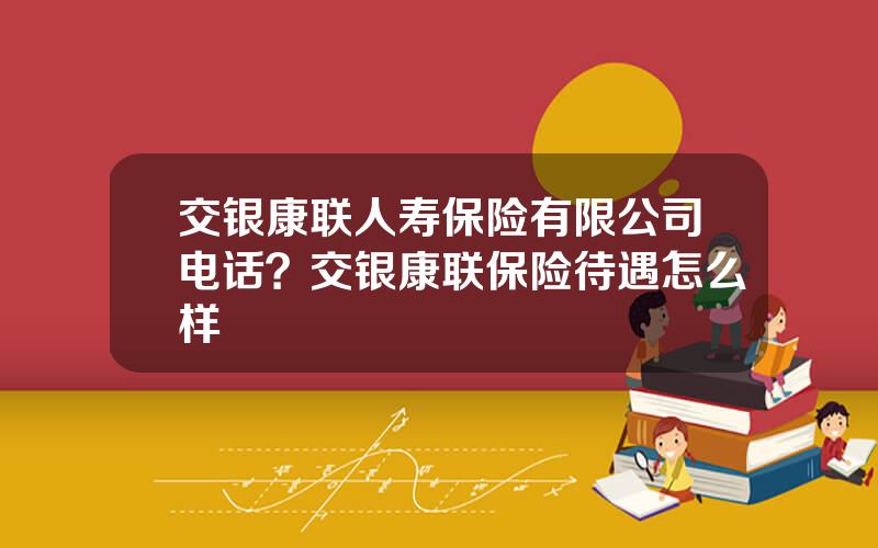 交银康联人寿保险有限公司电话？交银康联保险待遇怎么样