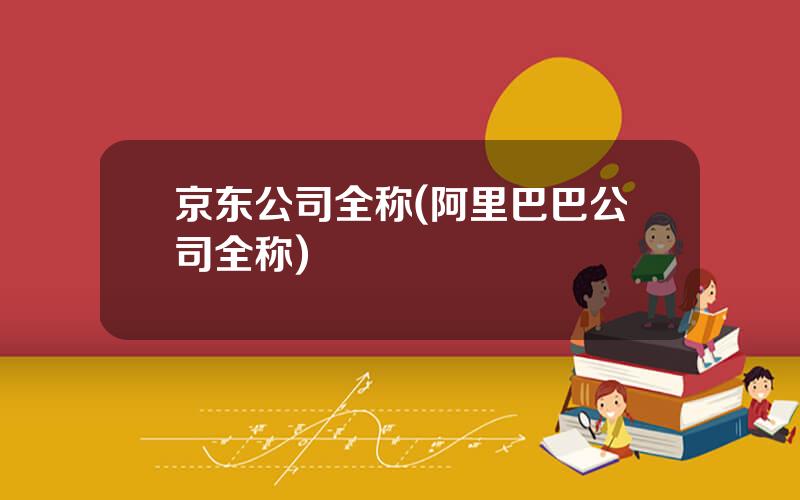 京东公司全称(阿里巴巴公司全称)