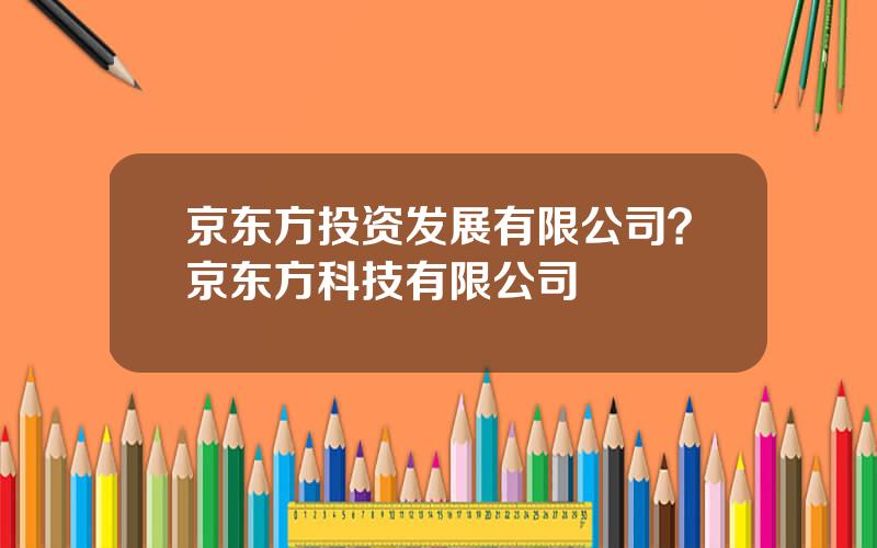 京东方投资发展有限公司？京东方科技有限公司