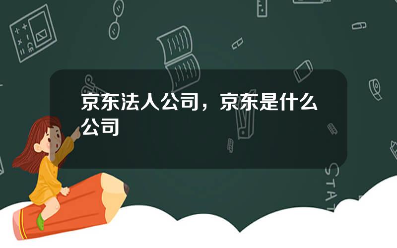 京东法人公司，京东是什么公司