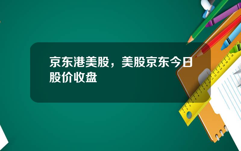 京东港美股，美股京东今日股价收盘