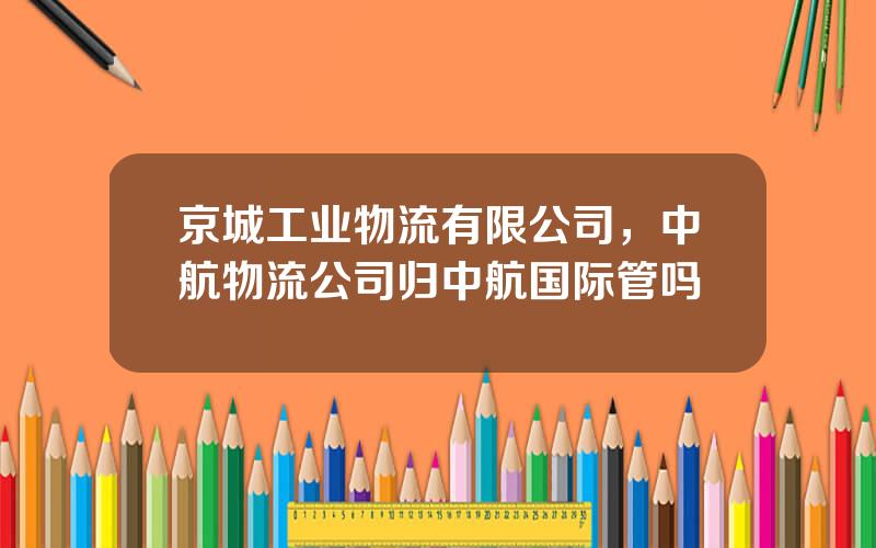 京城工业物流有限公司，中航物流公司归中航国际管吗
