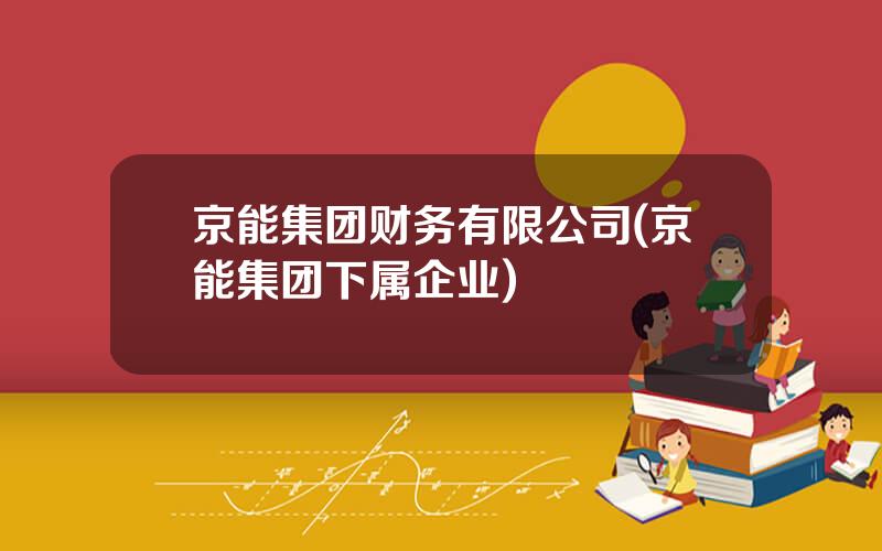 京能集团财务有限公司(京能集团下属企业)