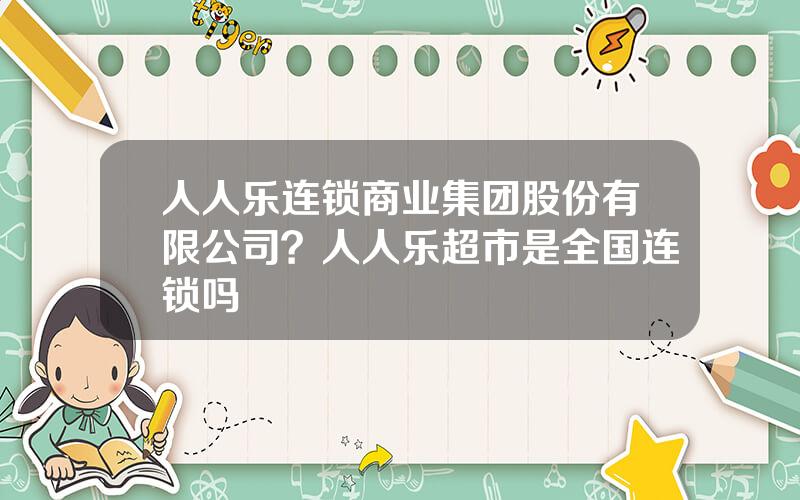 人人乐连锁商业集团股份有限公司？人人乐超市是全国连锁吗