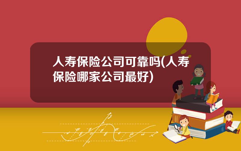 人寿保险公司可靠吗(人寿保险哪家公司最好)