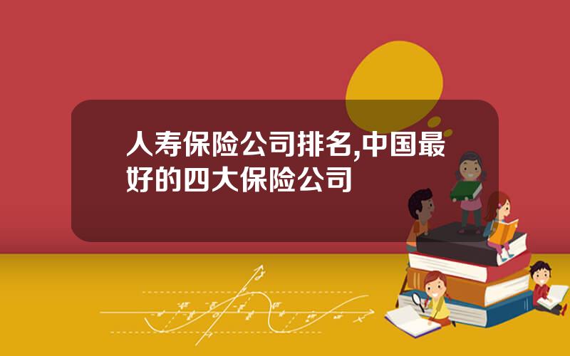 人寿保险公司排名,中国最好的四大保险公司