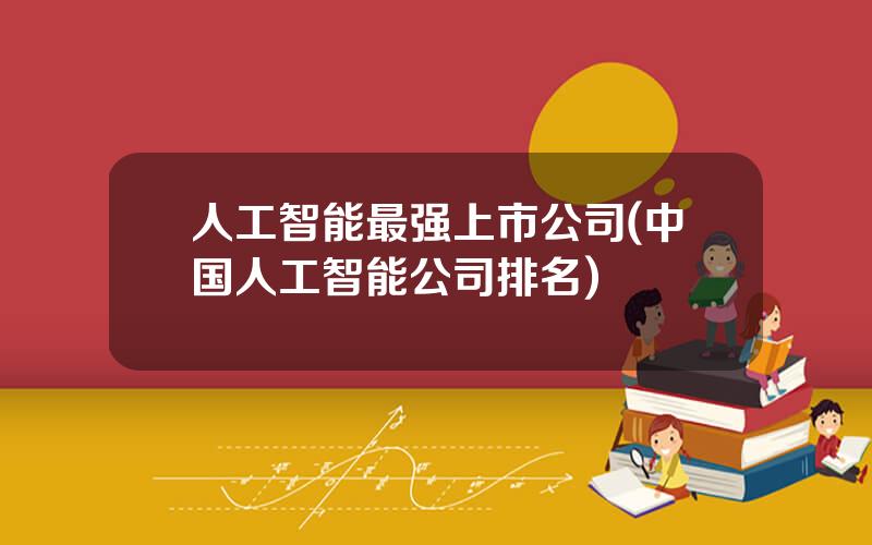 人工智能最强上市公司(中国人工智能公司排名)