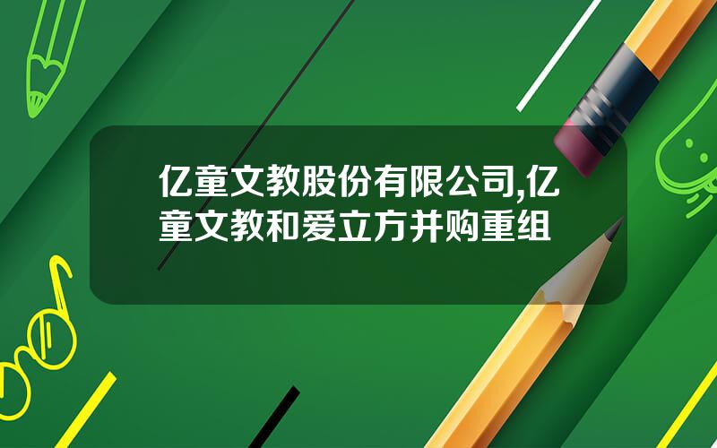 亿童文教股份有限公司,亿童文教和爱立方并购重组