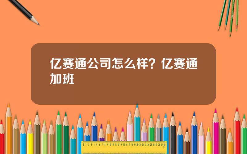 亿赛通公司怎么样？亿赛通加班