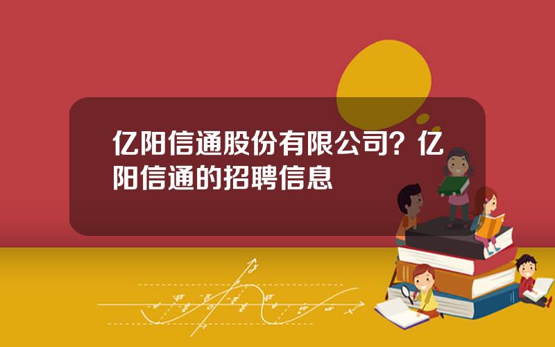 亿阳信通股份有限公司？亿阳信通的招聘信息