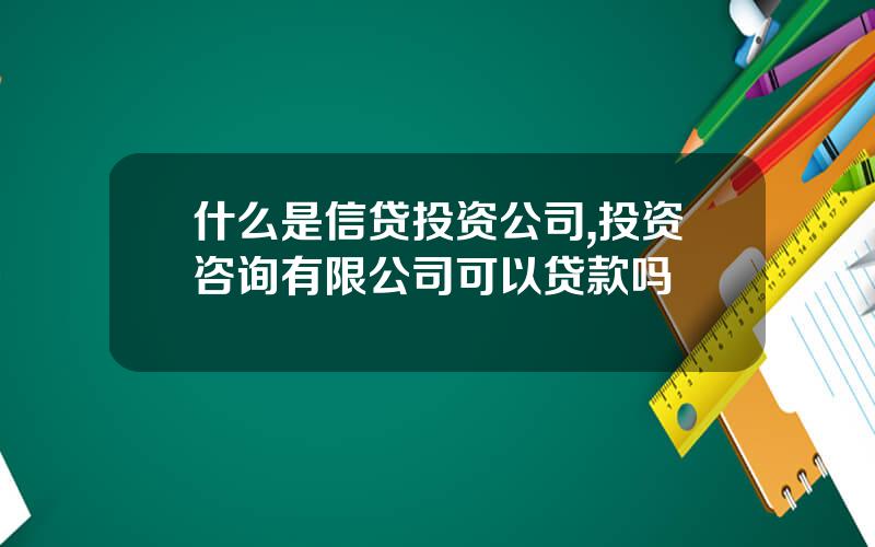 什么是信贷投资公司,投资咨询有限公司可以贷款吗