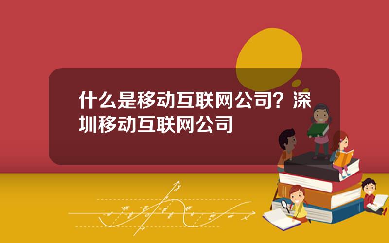 什么是移动互联网公司？深圳移动互联网公司