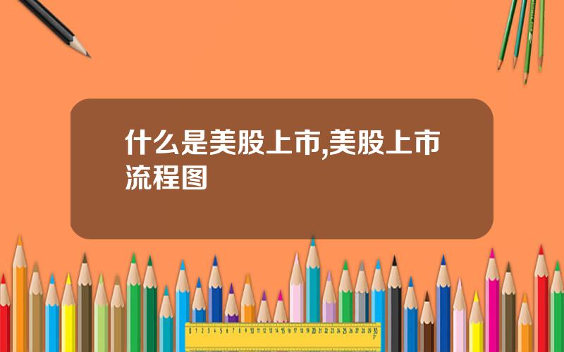 什么是美股上市,美股上市流程图