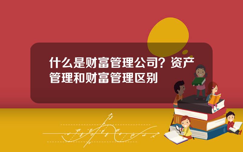 什么是财富管理公司？资产管理和财富管理区别