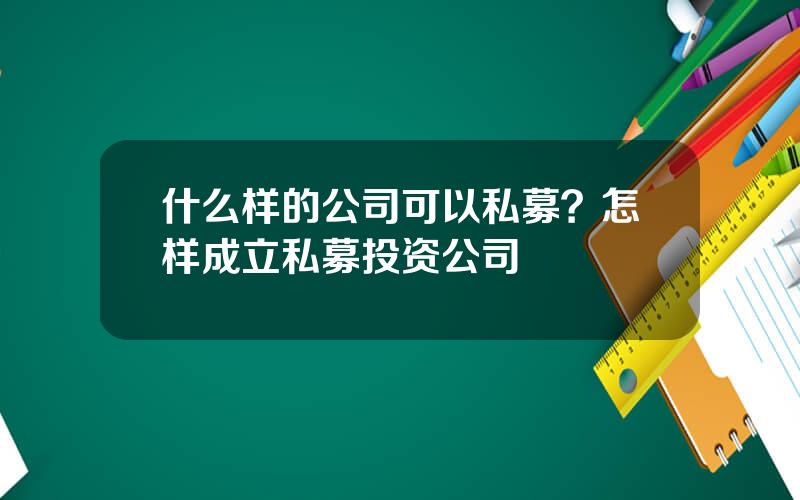 什么样的公司可以私募？怎样成立私募投资公司