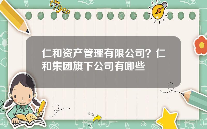 仁和资产管理有限公司？仁和集团旗下公司有哪些