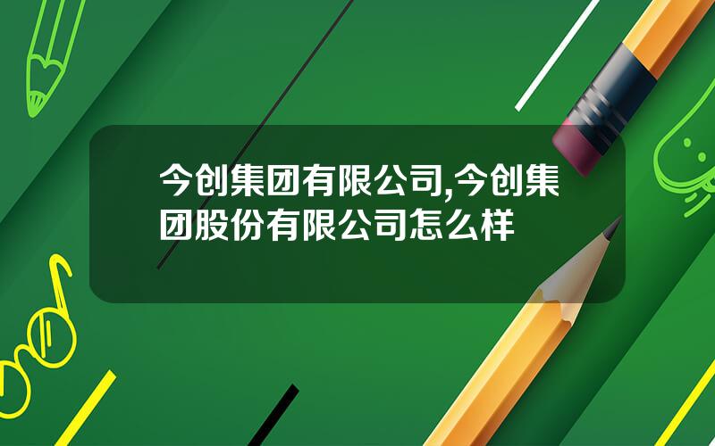 今创集团有限公司,今创集团股份有限公司怎么样