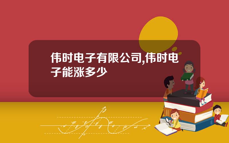 伟时电子有限公司,伟时电子能涨多少