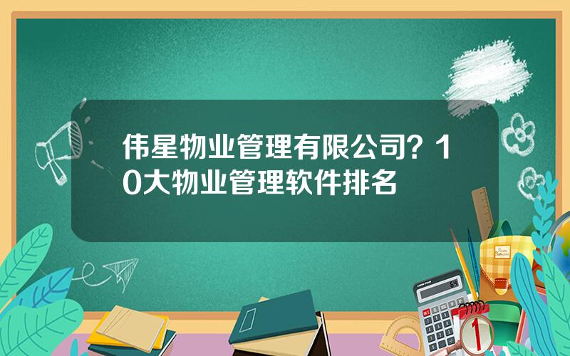 伟星物业管理有限公司？10大物业管理软件排名