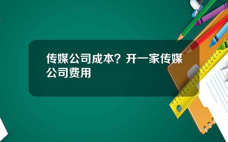 传媒公司成本？开一家传媒公司费用