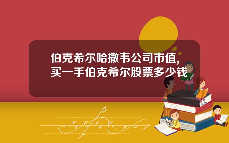 伯克希尔哈撒韦公司市值,买一手伯克希尔股票多少钱