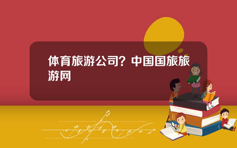 体育旅游公司？中国国旅旅游网