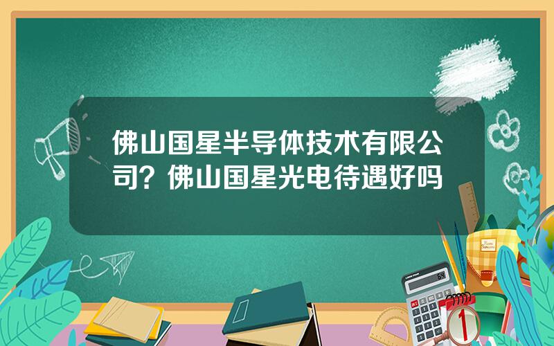 佛山国星半导体技术有限公司？佛山国星光电待遇好吗