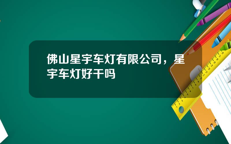 佛山星宇车灯有限公司，星宇车灯好干吗