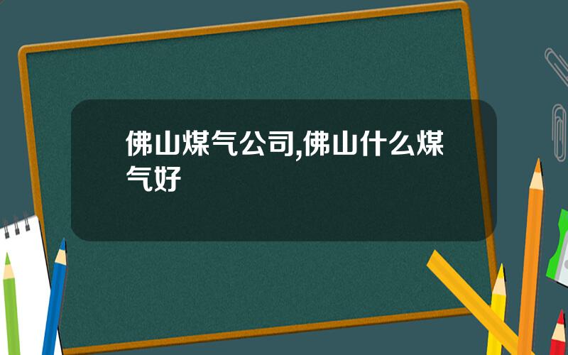 佛山煤气公司,佛山什么煤气好