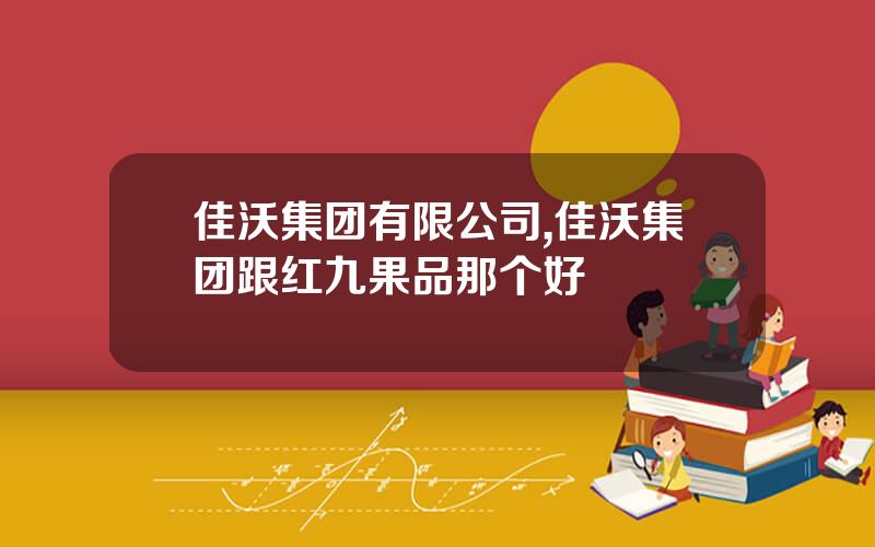 佳沃集团有限公司,佳沃集团跟红九果品那个好