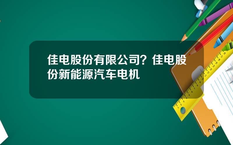 佳电股份有限公司？佳电股份新能源汽车电机
